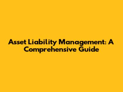 Asset Liability Management: A Comprehensive Guide